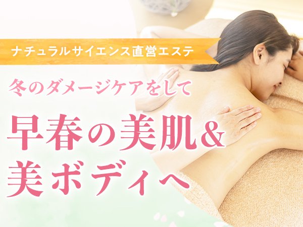 【ナチュラルサイエンス直営エステ】冬のダメージケアをして、早春の美肌＆美ボディへ